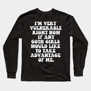 Our  I'm Very Vulnerable Right Now If Any Goth Girls Want to Take Advantage of Me T-Shirt Long Sleeve T-Shirt